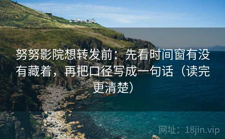 努努影院想转发前：先看时间窗有没有藏着，再把口径写成一句话（读完更清楚）