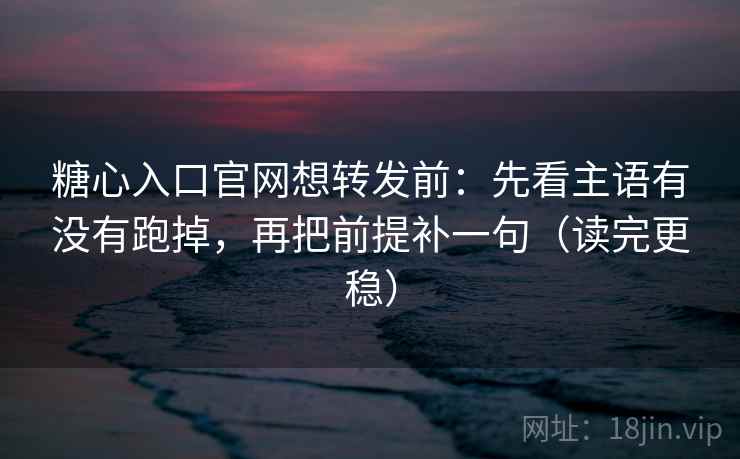 糖心入口官网想转发前：先看主语有没有跑掉，再把前提补一句（读完更稳）