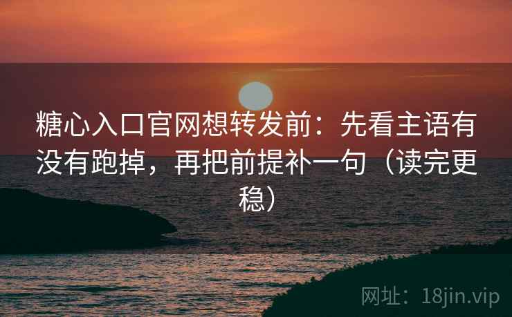 糖心入口官网想转发前：先看主语有没有跑掉，再把前提补一句（读完更稳）  第2张