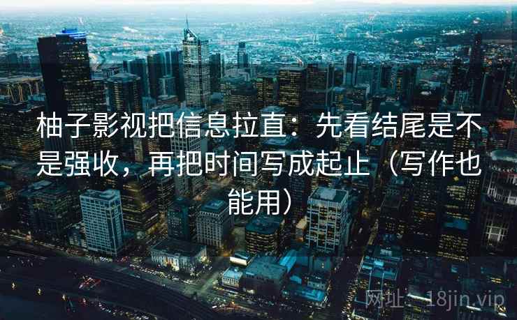 柚子影视把信息拉直：先看结尾是不是强收，再把时间写成起止（写作也能用）