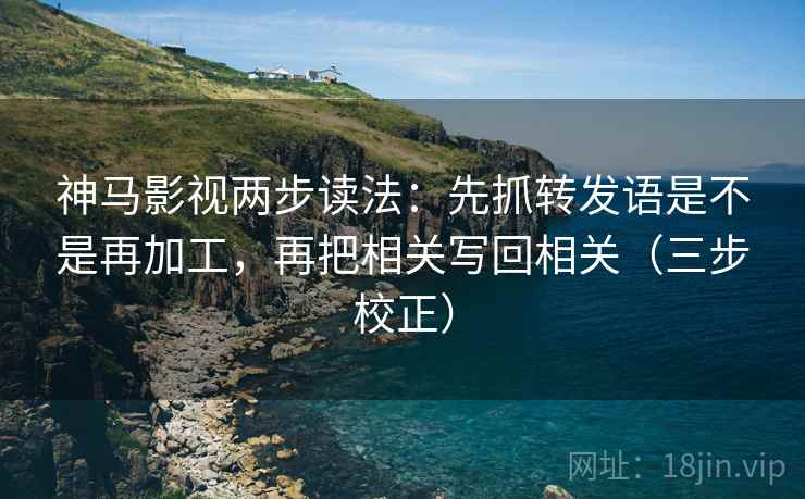 神马影视两步读法：先抓转发语是不是再加工，再把相关写回相关（三步校正）