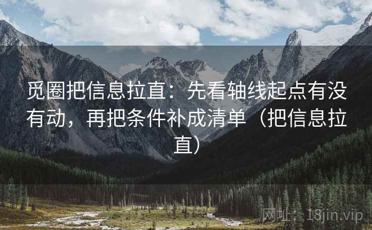 觅圈把信息拉直:先看轴线起点有没有动,再把条件补成清单(把信息拉直) 第2张 觅圈把信息拉直:先看轴线起点有没有动,再把条件补成清单(把信息拉直) 第2张