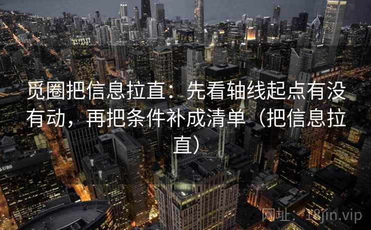 觅圈把信息拉直:先看轴线起点有没有动,再把条件补成清单(把信息拉直) 第1张 觅圈把信息拉直:先看轴线起点有没有动,再把条件补成清单(把信息拉直) 第1张