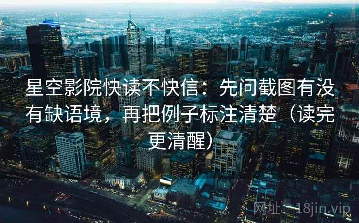 星空影院快读不快信：先问截图有没有缺语境，再把例子标注清楚（读完更清醒）