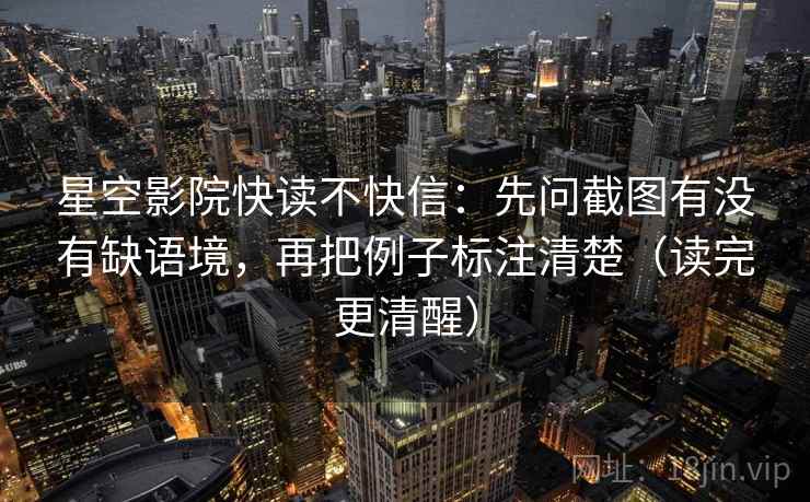 星空影院快读不快信:先问截图有没有缺语境,再把例子标注清楚(读完更清醒) 第2张 星空影院快读不快信:先问截图有没有缺语境,再把例子标注清楚(读完更清醒) 第2张