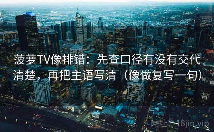 菠萝TV像排错：先查口径有没有交代清楚，再把主语写清（像做复写一句）