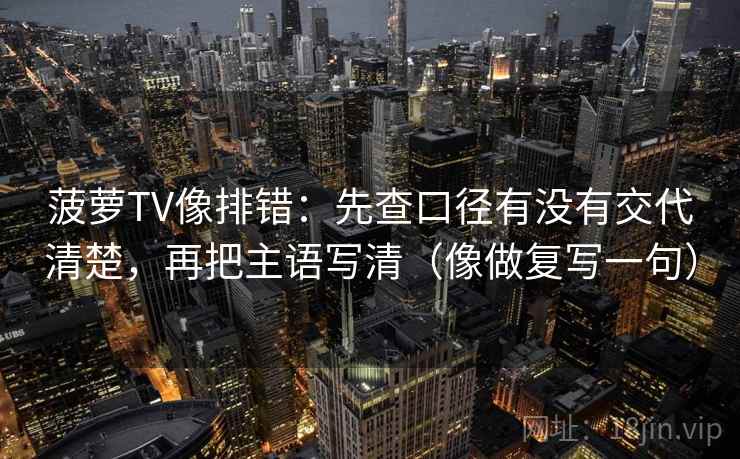 菠萝TV像排错：先查口径有没有交代清楚，再把主语写清（像做复写一句）  第2张