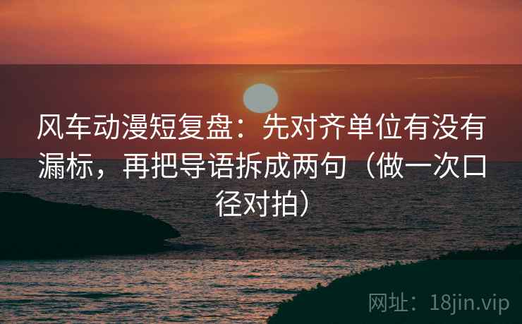 风车动漫短复盘:先对齐单位有没有漏标,再把导语拆成两句(做一次口径对拍) 第2张 风车动漫短复盘:先对齐单位有没有漏标,再把导语拆成两句(做一次口径对拍) 第2张