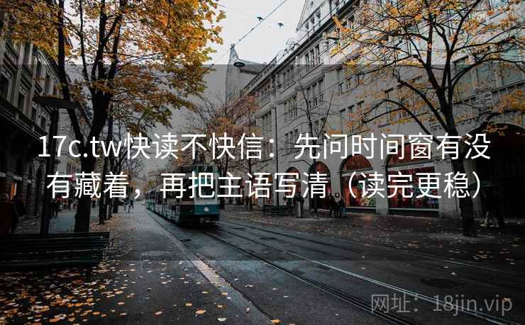 17c.tw快读不快信：先问时间窗有没有藏着，再把主语写清（读完更稳）  第2张