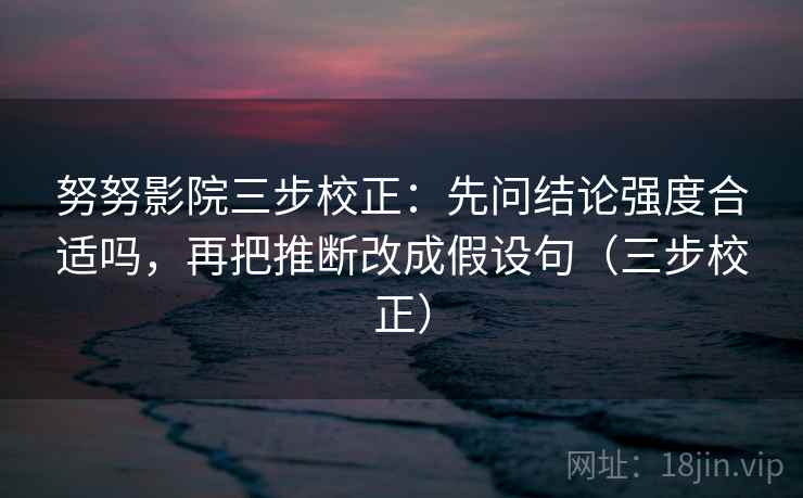 努努影院三步校正:先问结论强度合适吗,再把推断改成假设句(三步校正) 第1张 努努影院三步校正:先问结论强度合适吗,再把推断改成假设句(三步校正) 第1张