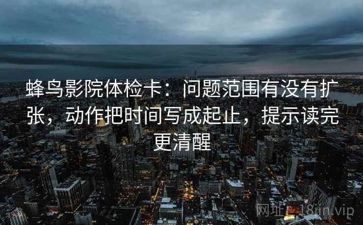 蜂鸟影院体检卡：问题范围有没有扩张，动作把时间写成起止，提示读完更清醒