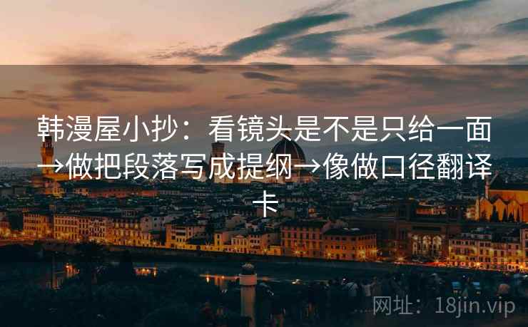 韩漫屋小抄：看镜头是不是只给一面→做把段落写成提纲→像做口径翻译卡  第2张