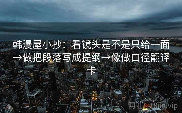 韩漫屋小抄：看镜头是不是只给一面→做把段落写成提纲→像做口径翻译卡
