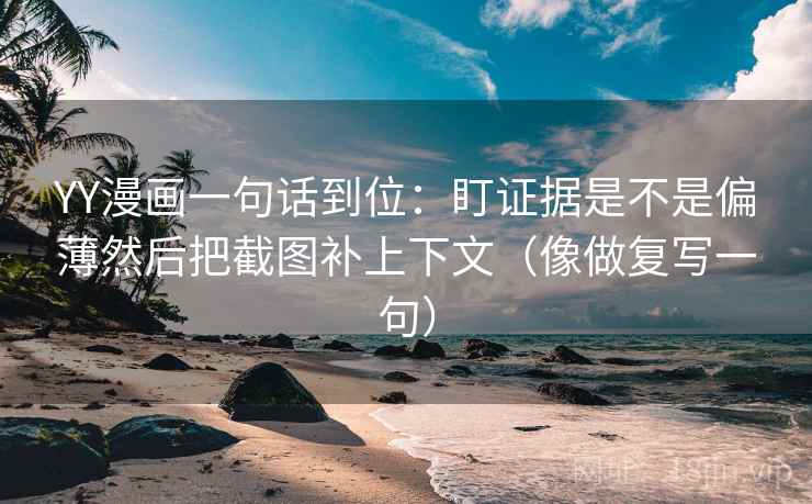 YY漫画一句话到位：盯证据是不是偏薄然后把截图补上下文（像做复写一句）