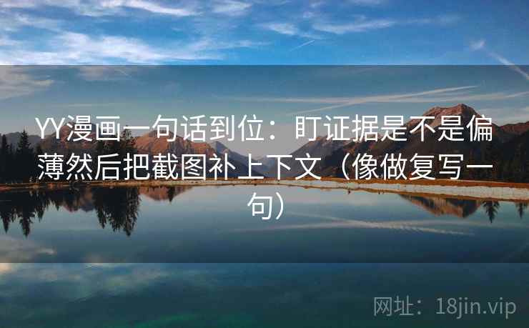 YY漫画一句话到位:盯证据是不是偏薄然后把截图补上下文(像做复写一句) 第2张 YY漫画一句话到位:盯证据是不是偏薄然后把截图补上下文(像做复写一句) 第2张