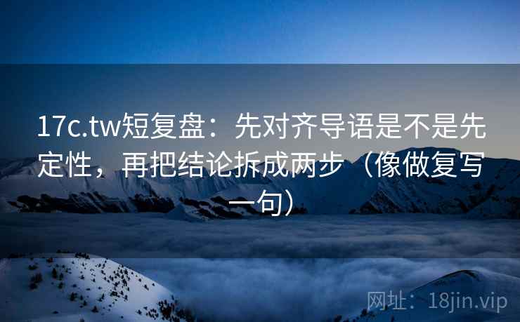 17c.tw短复盘：先对齐导语是不是先定性，再把结论拆成两步（像做复写一句）
