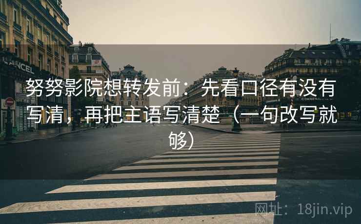 努努影院想转发前：先看口径有没有写清，再把主语写清楚（一句改写就够）  第2张