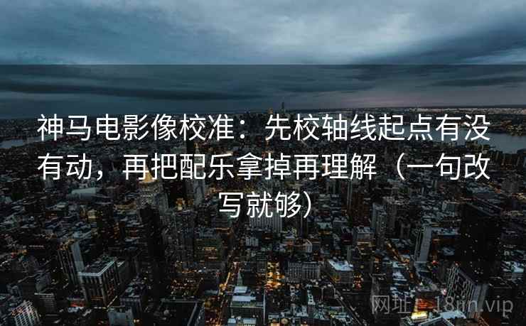 神马电影像校准:先校轴线起点有没有动,再把配乐拿掉再理解(一句改写就够) 第2张 神马电影像校准:先校轴线起点有没有动,再把配乐拿掉再理解(一句改写就够) 第2张