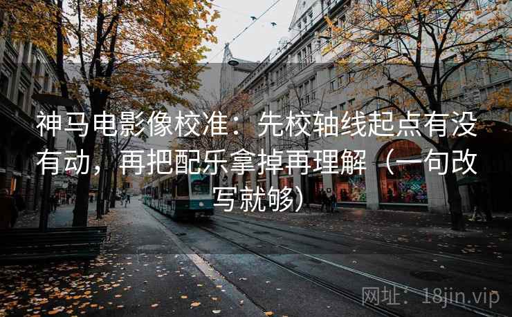 神马电影像校准:先校轴线起点有没有动,再把配乐拿掉再理解(一句改写就够) 第1张 神马电影像校准:先校轴线起点有没有动,再把配乐拿掉再理解(一句改写就够) 第1张