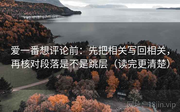 爱一番想评论前:先把相关写回相关,再核对段落是不是跳层(读完更清楚) 第2张 爱一番想评论前:先把相关写回相关,再核对段落是不是跳层(读完更清楚) 第2张