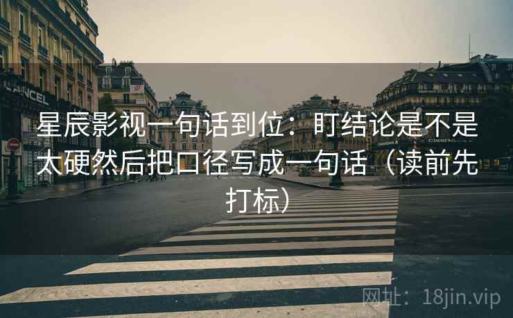 星辰影视一句话到位：盯结论是不是太硬然后把口径写成一句话（读前先打标）  第2张