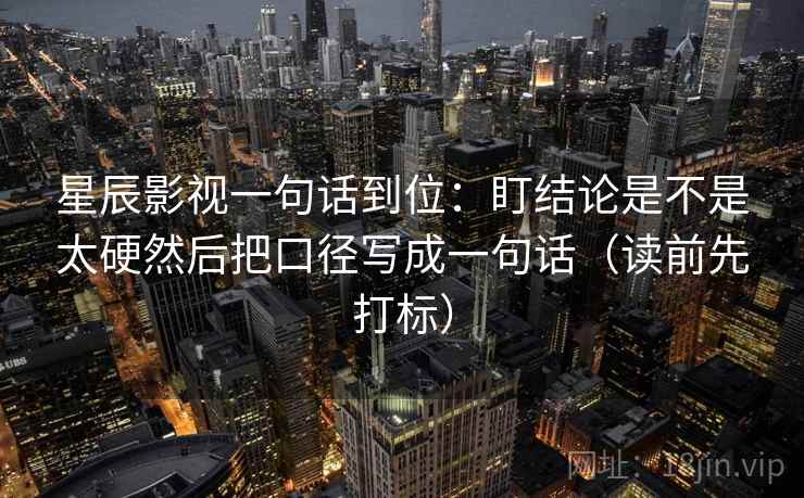星辰影视一句话到位：盯结论是不是太硬然后把口径写成一句话（读前先打标）