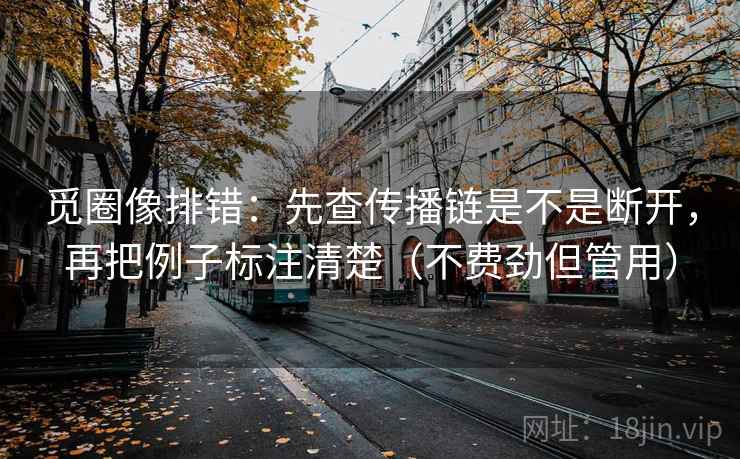 觅圈像排错:先查传播链是不是断开,再把例子标注清楚(不费劲但管用) 第2张 觅圈像排错:先查传播链是不是断开,再把例子标注清楚(不费劲但管用) 第2张