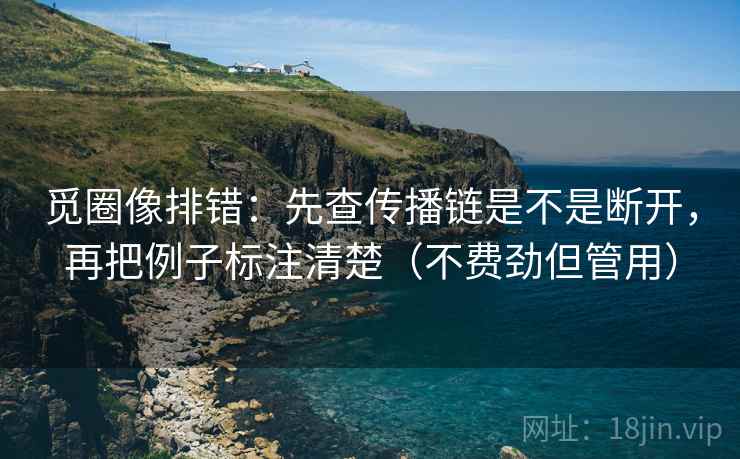 觅圈像排错：先查传播链是不是断开，再把例子标注清楚（不费劲但管用）