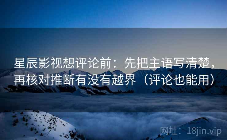 星辰影视想评论前:先把主语写清楚,再核对推断有没有越界(评论也能用) 第2张 星辰影视想评论前:先把主语写清楚,再核对推断有没有越界(评论也能用) 第2张
