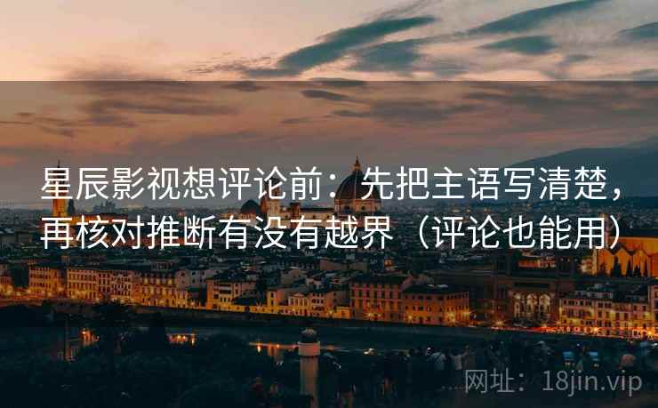 星辰影视想评论前：先把主语写清楚，再核对推断有没有越界（评论也能用）