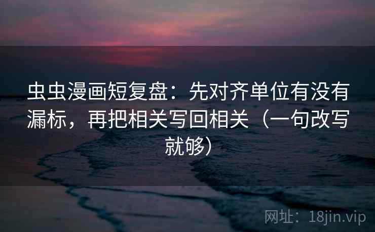 虫虫漫画短复盘：先对齐单位有没有漏标，再把相关写回相关（一句改写就够）  第2张