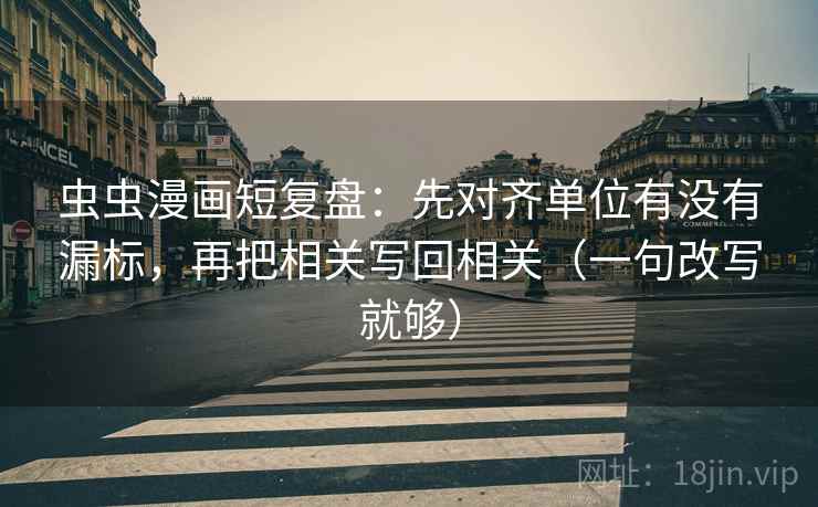 虫虫漫画短复盘：先对齐单位有没有漏标，再把相关写回相关（一句改写就够）