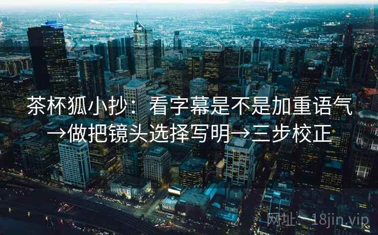 茶杯狐小抄:看字幕是不是加重语气→做把镜头选择写明→三步校正 第1张 茶杯狐小抄:看字幕是不是加重语气→做把镜头选择写明→三步校正 第1张
