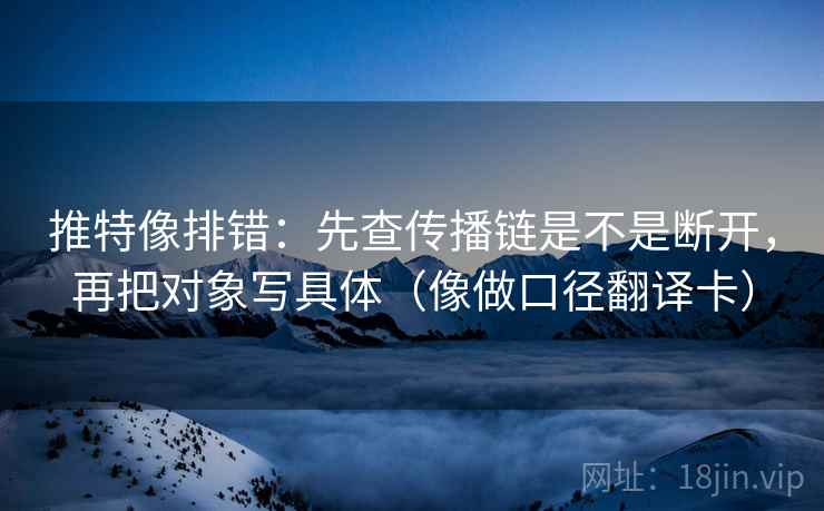 推特像排错：先查传播链是不是断开，再把对象写具体（像做口径翻译卡）  第1张