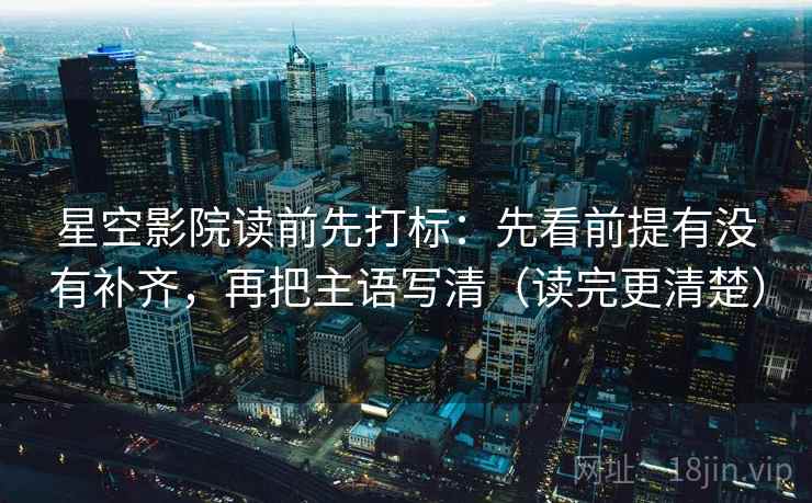 星空影院读前先打标：先看前提有没有补齐，再把主语写清（读完更清楚）