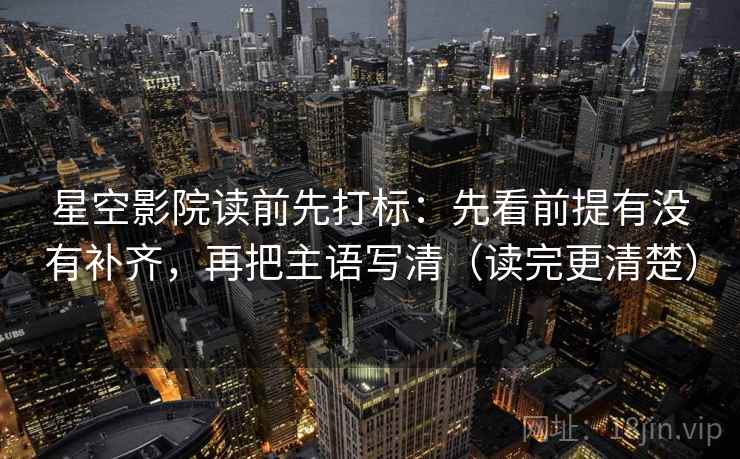 星空影院读前先打标:先看前提有没有补齐,再把主语写清(读完更清楚) 第2张 星空影院读前先打标:先看前提有没有补齐,再把主语写清(读完更清楚) 第2张