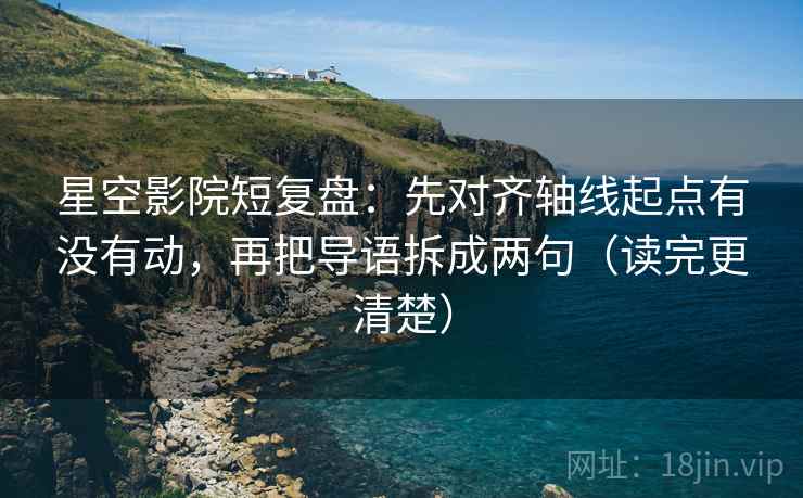 星空影院短复盘:先对齐轴线起点有没有动,再把导语拆成两句(读完更清楚) 第2张 星空影院短复盘:先对齐轴线起点有没有动,再把导语拆成两句(读完更清楚) 第2张