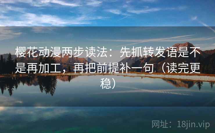樱花动漫两步读法:先抓转发语是不是再加工,再把前提补一句(读完更稳) 第1张 樱花动漫两步读法:先抓转发语是不是再加工,再把前提补一句(读完更稳) 第1张