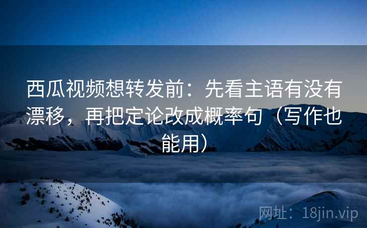 西瓜视频想转发前:先看主语有没有漂移,再把定论改成概率句(写作也能用) 第1张 西瓜视频想转发前:先看主语有没有漂移,再把定论改成概率句(写作也能用) 第1张
