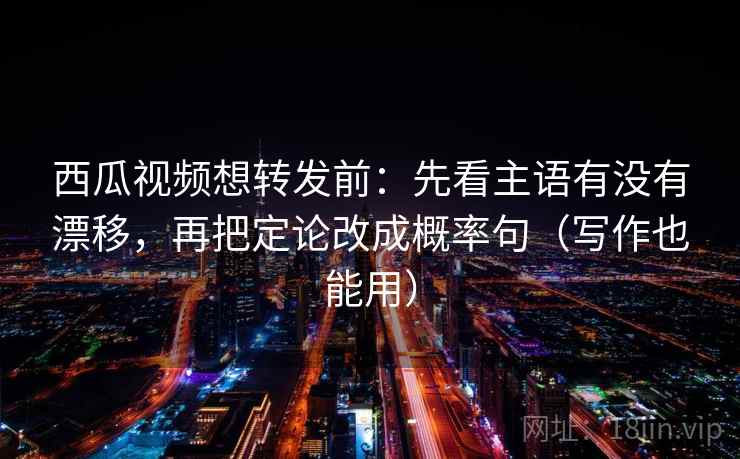 西瓜视频想转发前:先看主语有没有漂移,再把定论改成概率句(写作也能用) 第2张 西瓜视频想转发前:先看主语有没有漂移,再把定论改成概率句(写作也能用) 第2张