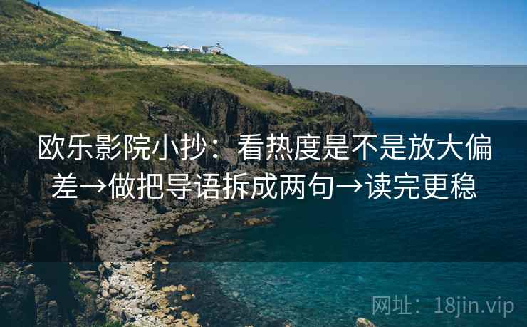 欧乐影院小抄：看热度是不是放大偏差→做把导语拆成两句→读完更稳