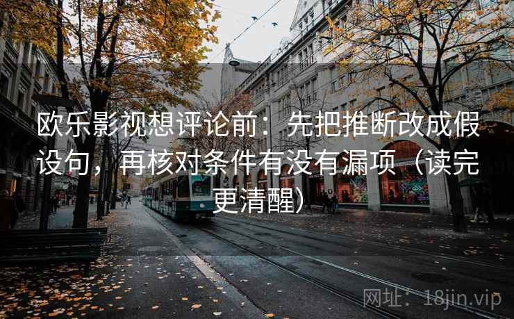 欧乐影视想评论前:先把推断改成假设句,再核对条件有没有漏项(读完更清醒) 第2张 欧乐影视想评论前:先把推断改成假设句,再核对条件有没有漏项(读完更清醒) 第2张