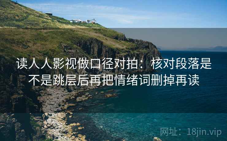 读人人影视做口径对拍：核对段落是不是跳层后再把情绪词删掉再读