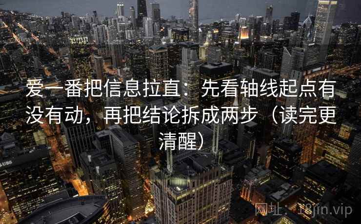 爱一番把信息拉直:先看轴线起点有没有动,再把结论拆成两步(读完更清醒) 第2张 爱一番把信息拉直:先看轴线起点有没有动,再把结论拆成两步(读完更清醒) 第2张