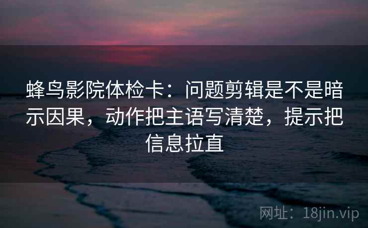 蜂鸟影院体检卡:问题剪辑是不是暗示因果,动作把主语写清楚,提示把信息拉直 第2张 蜂鸟影院体检卡:问题剪辑是不是暗示因果,动作把主语写清楚,提示把信息拉直 第2张