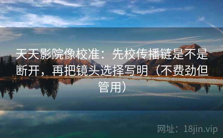 天天影院像校准:先校传播链是不是断开,再把镜头选择写明(不费劲但管用) 第1张 天天影院像校准:先校传播链是不是断开,再把镜头选择写明(不费劲但管用) 第1张