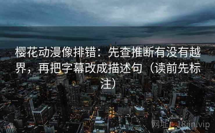 樱花动漫像排错:先查推断有没有越界,再把字幕改成描述句(读前先标注) 第2张 樱花动漫像排错:先查推断有没有越界,再把字幕改成描述句(读前先标注) 第2张