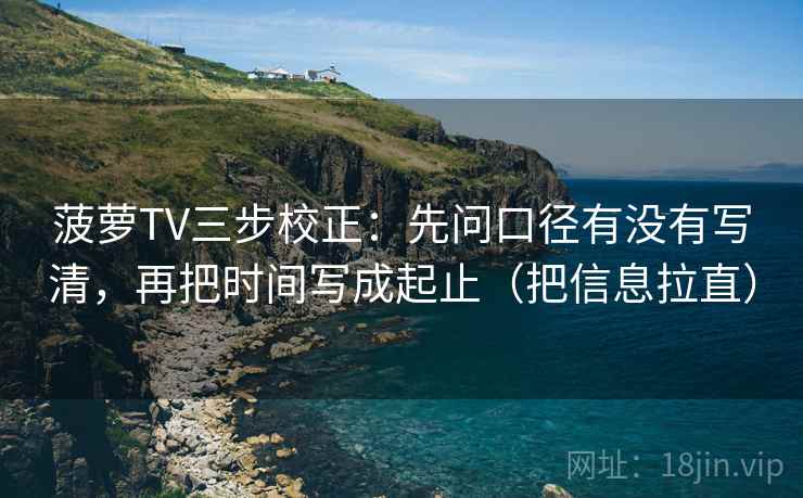 菠萝TV三步校正:先问口径有没有写清,再把时间写成起止(把信息拉直) 第1张 菠萝TV三步校正:先问口径有没有写清,再把时间写成起止(把信息拉直) 第1张