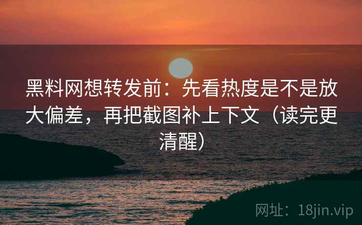 <strong>黑料</strong>网想转发前：先看热度是不是放大偏差，再把截图补上下文（读完更清醒）