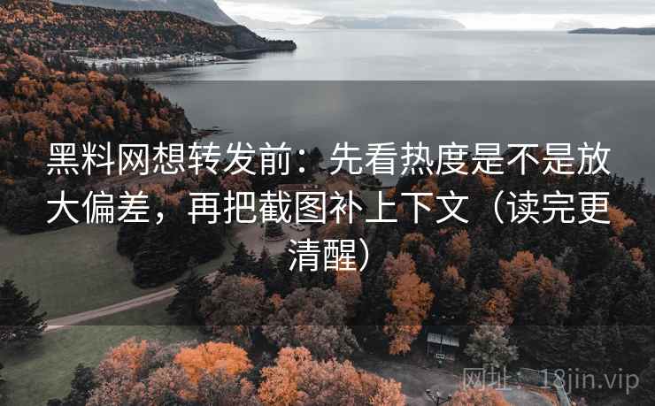 黑料网想转发前:先看热度是不是放大偏差,再把截图补上下文(读完更清醒) 第2张 黑料网想转发前:先看热度是不是放大偏差,再把截图补上下文(读完更清醒) 第2张